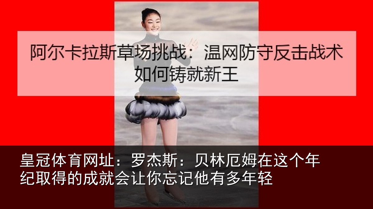 皇冠体育网址：罗杰相关情况年纪相关情况忘记他有多年轻
