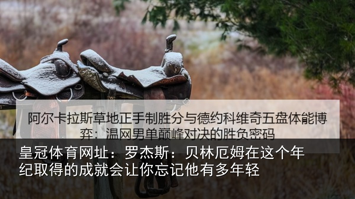 皇冠体育网址：罗杰相关情况年纪相关情况忘记他有多年轻