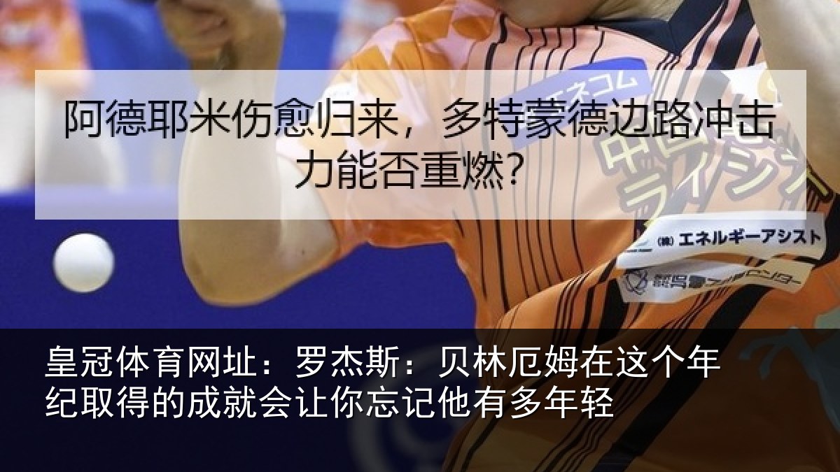 皇冠体育网址:罗杰斯:贝林厄姆在这个年纪取得的成就会让你忘记他有多年轻