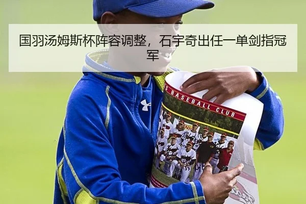 国羽汤姆斯杯阵容调整，石宇奇出任一单剑指冠军