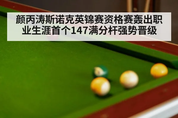 颜丙涛斯诺克英锦赛资格赛轰出职业生涯首个147满分杆强势晋级