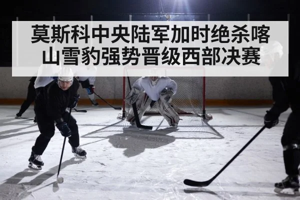 莫斯科中央陆军加时绝杀喀山雪豹强势晋级西部决赛