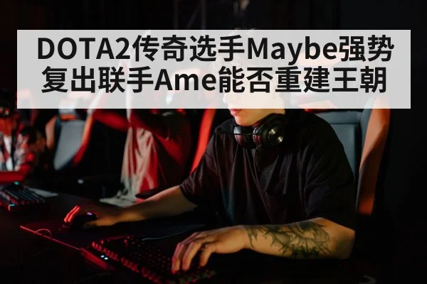 DOTA2传奇选手Maybe强势复出联手Ame能否重建王朝