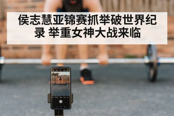 侯志慧亚锦赛抓举破世界纪录 举重女神大战来临