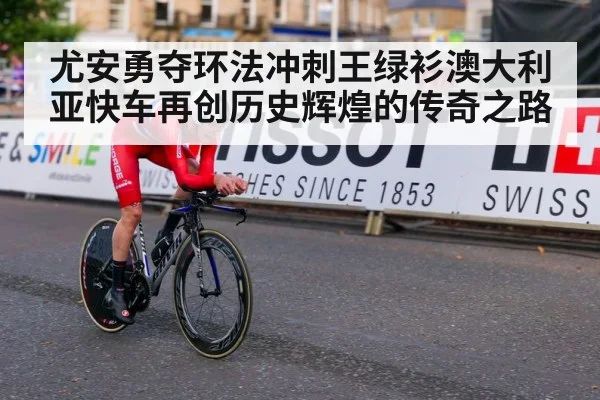 尤安勇夺环法冲刺王绿衫澳大利亚快车再创历史辉煌的传奇之路