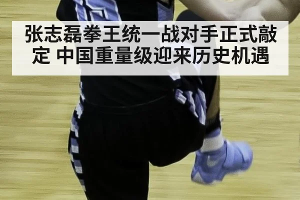 张志磊拳王统一战对手正式敲定 中国重量级迎来历史机遇